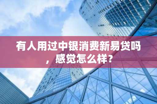 有人用过中银消费新易贷吗，感觉怎么样？