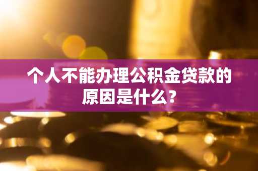 个人不能办理公积金贷款的原因是什么？