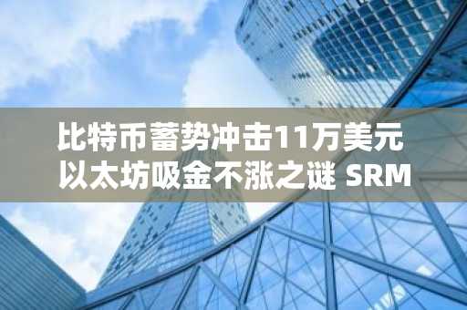 比特币蓄势冲击11万美元 以太坊吸金不涨之谜 SRM暴涨533%或预示山寨季到来
