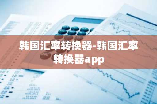 韩国汇率转换器-韩国汇率转换器app