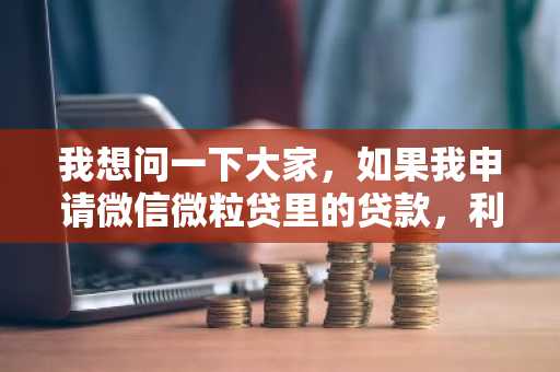 我想问一下大家，如果我申请微信微粒贷里的贷款，利息是多少？