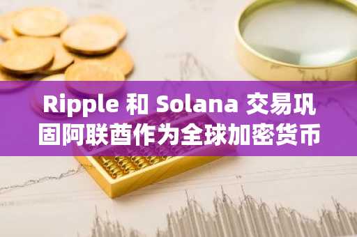 Ripple 和 Solana 交易巩固阿联酋作为全球加密货币采用力量的地位