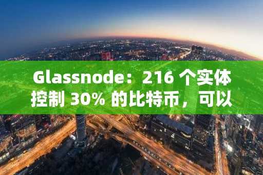 Glassnode：216 个实体控制 30% 的比特币，可以用 1 美元实现 25 倍市场收益