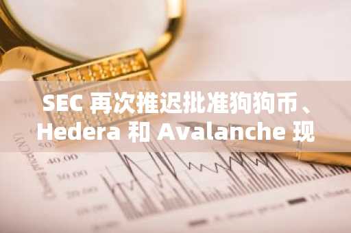 SEC 再次推迟批准狗狗币、Hedera 和 Avalanche 现货 ETF