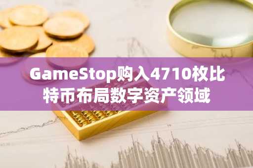 GameStop购入4710枚比特币布局数字资产领域