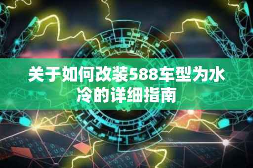 关于如何改装588车型为水冷的详细指南