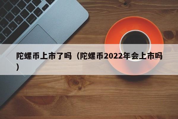 陀螺币上市了吗（陀螺币2022年会上市吗）