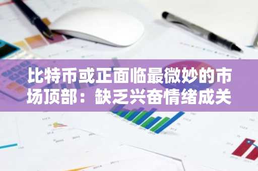 比特币或正面临最微妙的市场顶部：缺乏兴奋情绪成关键信号