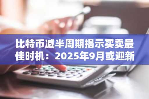 比特币减半周期揭示买卖最佳时机：2025年9月或迎新高