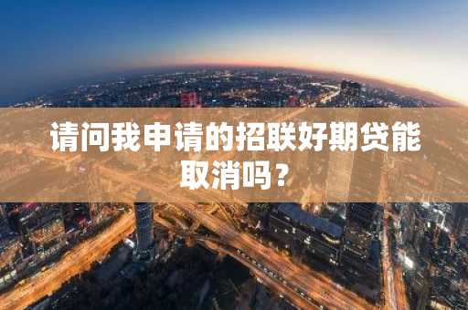 请问我申请的招联好期贷能取消吗？