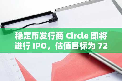 稳定币发行商 Circle 即将进行 IPO，估值目标为 72 亿美元