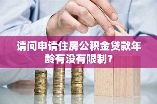 请问申请住房公积金贷款年龄有没有限制？