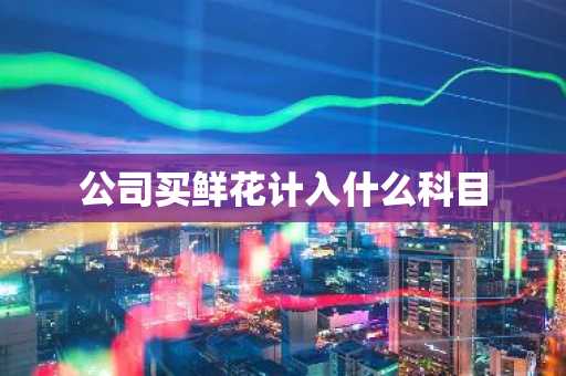 公司买鲜花计入什么科目
