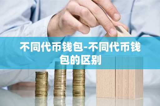 不同代币钱包-不同代币钱包的区别