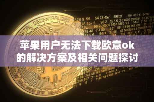 苹果用户无法下载欧意ok的解决方案及相关问题探讨