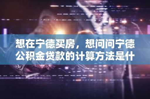 想在宁德买房，想问问宁德公积金贷款的计算方法是什么？