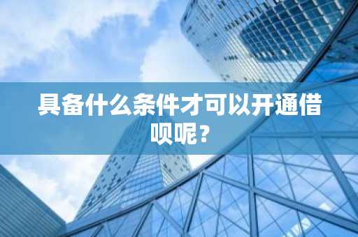 具备什么条件才可以开通借呗呢？