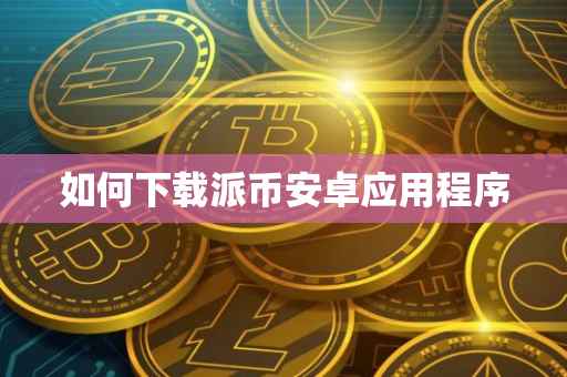 如何下载派币安卓应用程序