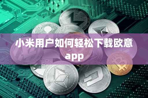 小米用户如何轻松下载欧意app
