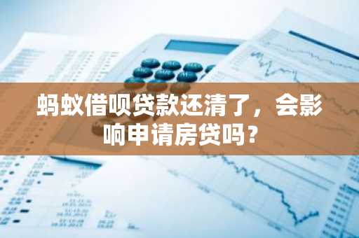 蚂蚁借呗贷款还清了，会影响申请房贷吗？