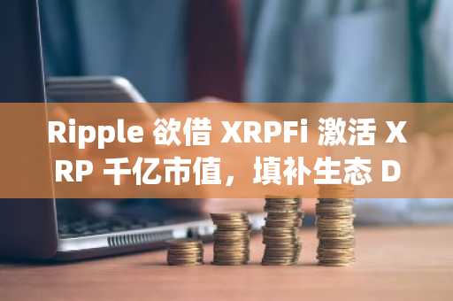 Ripple 欲借 XRPFi 激活 XRP 千亿市值，填补生态 DeFi 版图空白