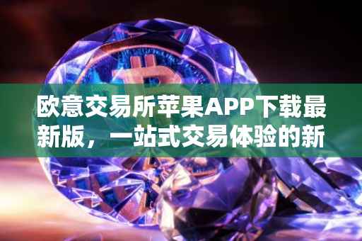 欧意交易所苹果APP下载最新版，一站式交易体验的新篇章
