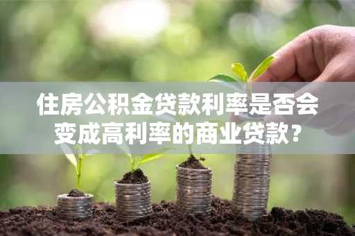 住房公积金贷款利率是否会变成高利率的商业贷款？