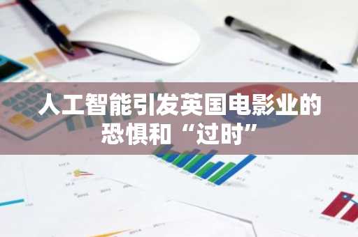 人工智能引发英国电影业的恐惧和“过时”