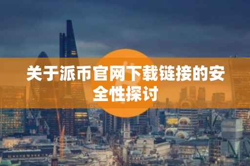 关于派币官网下载链接的安全性探讨