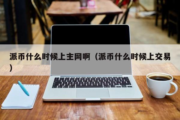 派币什么时候上主网啊（派币什么时候上交易）