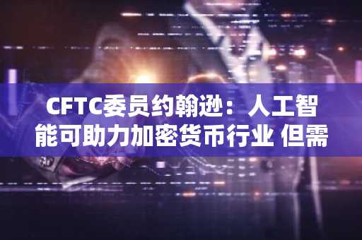 CFTC委员约翰逊：人工智能可助力加密货币行业 但需警惕欺诈风险