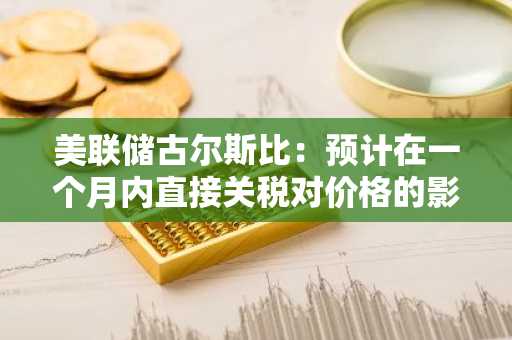 美联储古尔斯比：预计在一个月内直接关税对价格的影响将显现