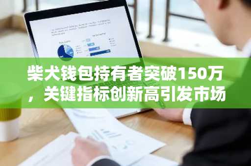 柴犬钱包持有者突破150万，关键指标创新高引发市场热议