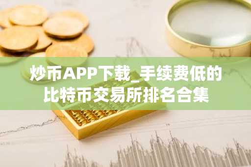 炒币APP下载_手续费低的比特币交易所排名合集