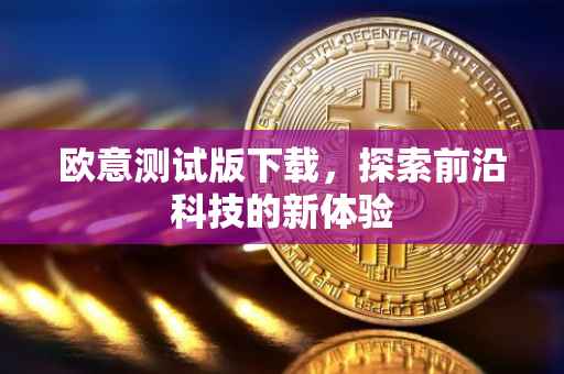 欧意测试版下载，探索前沿科技的新体验