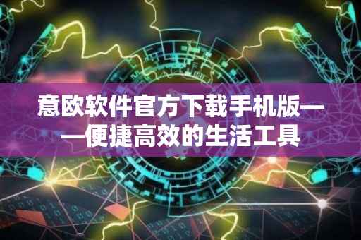 意欧软件官方下载手机版——便捷高效的生活工具