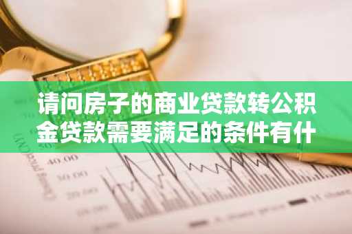 请问房子的商业贷款转公积金贷款需要满足的条件有什么？