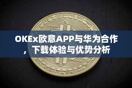 OKEx欧意APP与华为合作，下载体验与优势分析