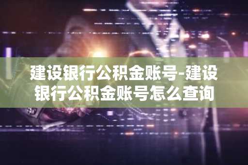 建设银行公积金账号-建设银行公积金账号怎么查询