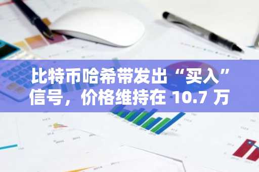 比特币哈希带发出“买入”信号，价格维持在 10.7 万美元以上