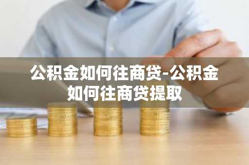 公积金如何往商贷-公积金如何往商贷提取