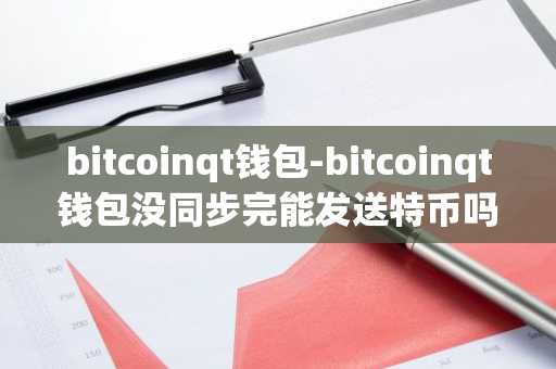 bitcoinqt钱包-bitcoinqt钱包没同步完能发送特币吗