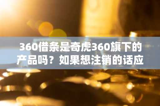 360借条是奇虎360旗下的产品吗？如果想注销的话应该如何操作？