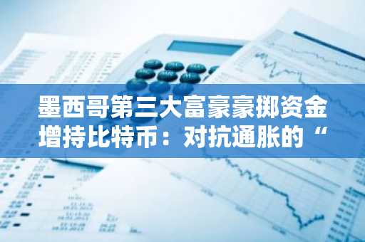 墨西哥第三大富豪豪掷资金增持比特币：对抗通胀的“加密货币赌注”