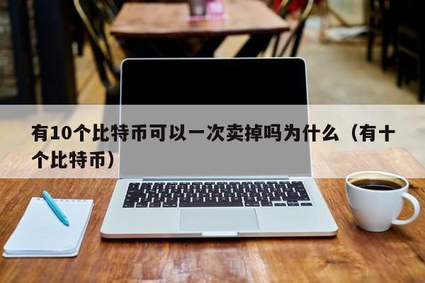 有10个比特币可以一次卖掉吗为什么（有十个比特币）