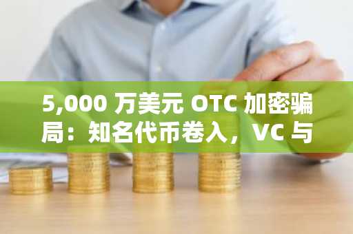 5,000 万美元 OTC 加密骗局：知名代币卷入，VC 与鲸鱼难逃一劫