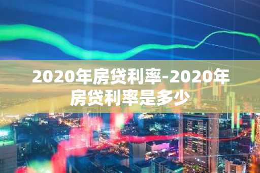 2020年房贷利率-2020年房贷利率是多少