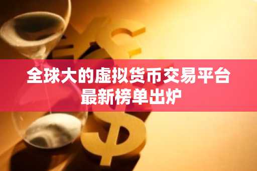 全球大的虚拟货币交易平台 最新榜单出炉