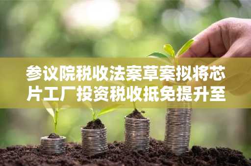 参议院税收法案草案拟将芯片工厂投资税收抵免提升至30%