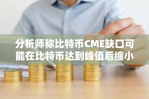 分析师称比特币CME缺口可能在比特币达到峰值后缩小